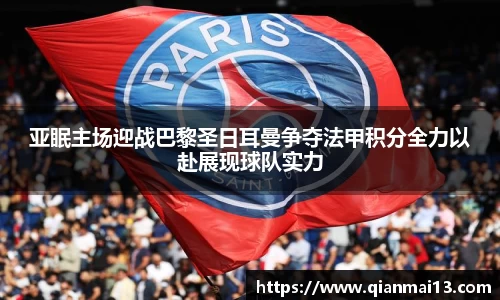 亚眠主场迎战巴黎圣日耳曼争夺法甲积分全力以赴展现球队实力